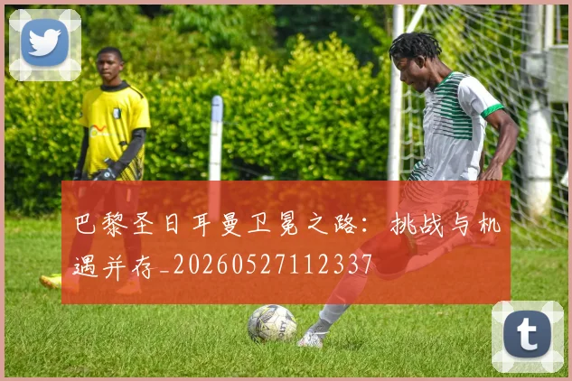 巴黎圣日耳曼卫冕之路：挑战与机遇并存_20260527112337
