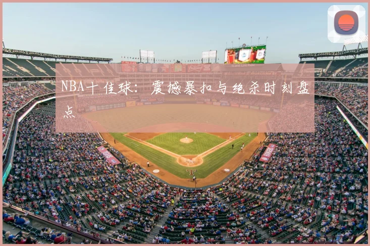 NBA十佳球：震撼暴扣与绝杀时刻盘点