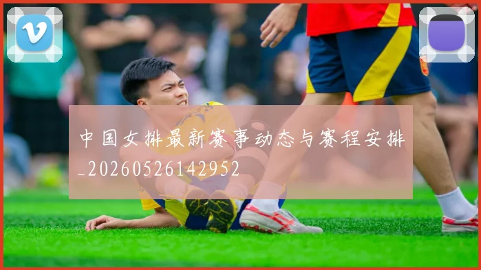 中国女排最新赛事动态与赛程安排_20260526142952