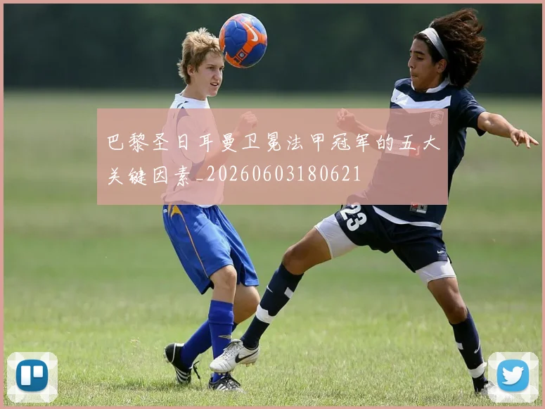 巴黎圣日耳曼卫冕法甲冠军的五大关键因素_20260603180621