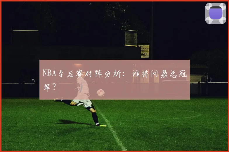 NBA季后赛对阵分析:谁将问鼎总冠军?