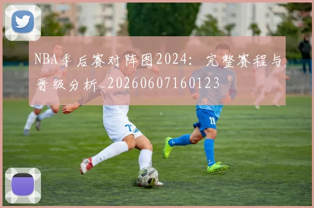 NBA季后赛对阵图2024：完整赛程与晋级分析_20260607160123