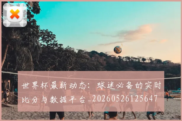 世界杯最新动态：球迷必备的实时比分与数据平台_20260526125647