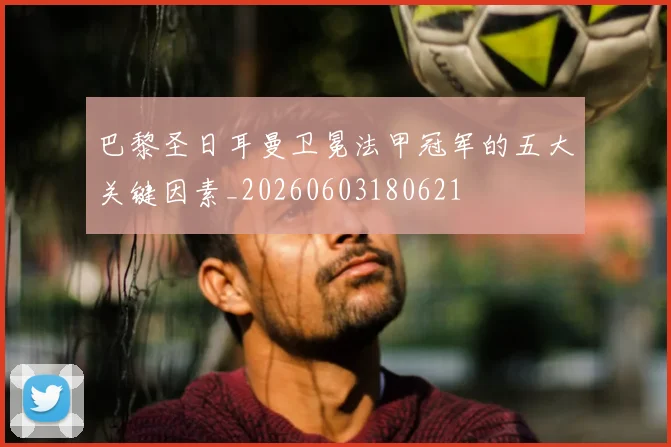 巴黎圣日耳曼卫冕法甲冠军的五大关键因素_20260603180621