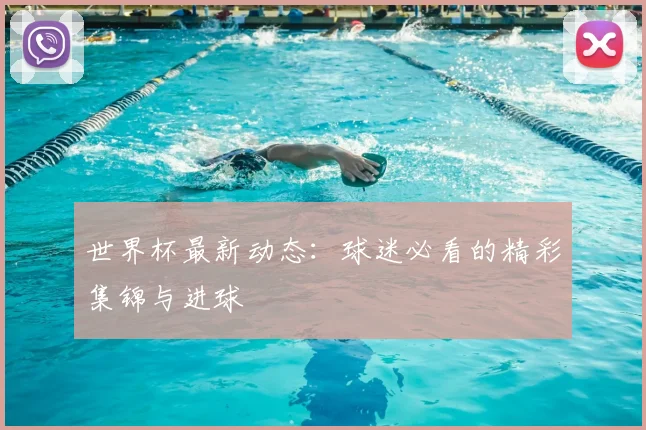 世界杯最新动态：球迷必看的精彩集锦与进球
