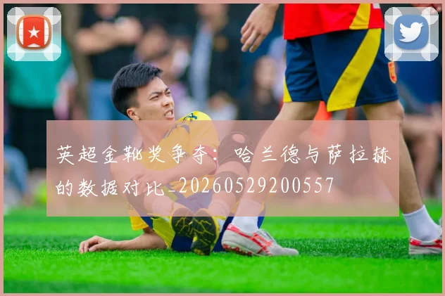 英超金靴奖争夺:哈兰德与萨拉赫的数据对比_20260529200557