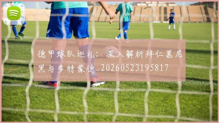 德甲球队巡礼：深入解析拜仁慕尼黑与多特蒙德_20260523195817