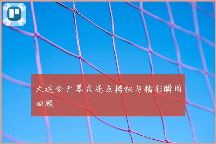 大运会开幕式亮点揭秘与精彩瞬间回顾