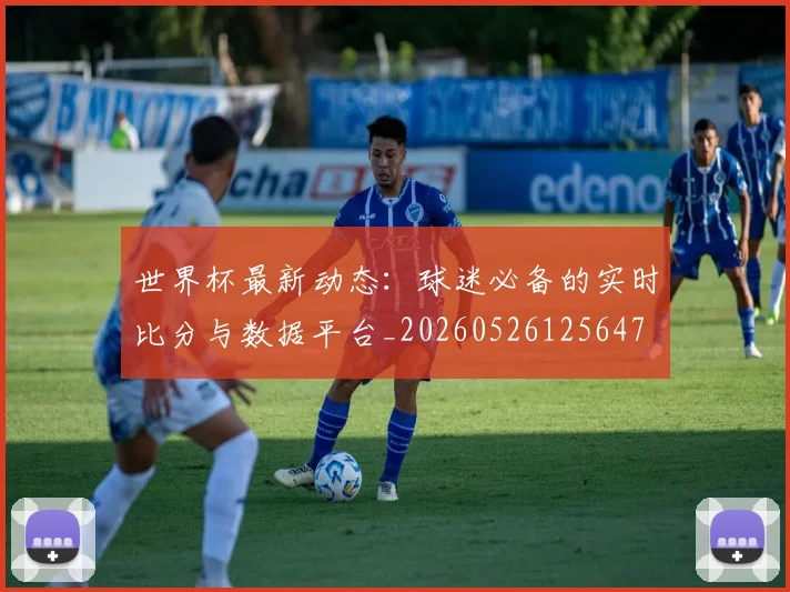 世界杯最新动态：球迷必备的实时比分与数据平台_20260526125647