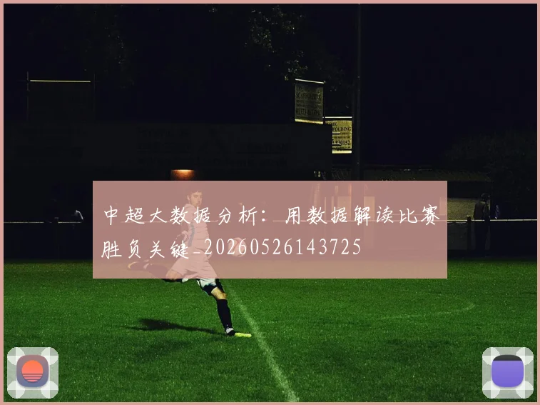 中超大数据分析:用数据解读比赛胜负关键_20260526143725